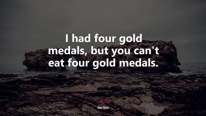 I had four gold medals, but you can’t eat four gold medals. | Jesse Owens quote