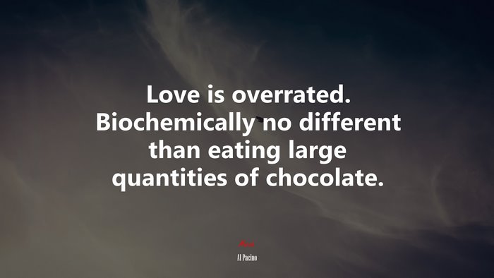Love is overrated. Biochemically no different than eating large quantities of chocolate. | Al Pacino quote