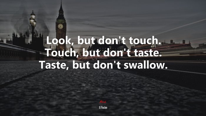 Look, but don’t touch. Touch, but don’t taste. Taste, but don’t swallow. | Al Pacino quote