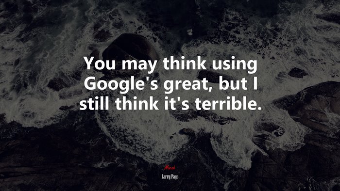 You may think using Google’s great, but I still think it’s terrible. | Larry Page quote