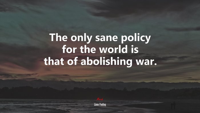 The only sane policy for the world is that of abolishing war. | Linus Pauling quote