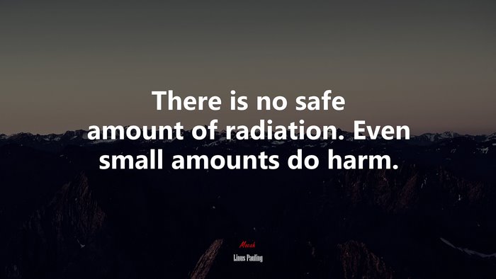 There is no safe amount of radiation. Even small amounts do harm. | Linus Pauling quote