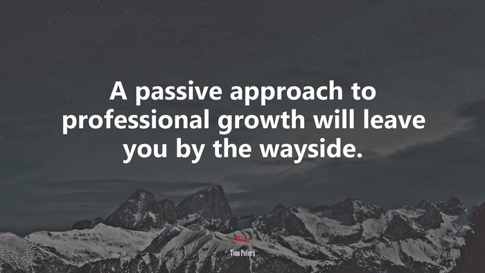 A passive approach to professional growth will leave you by the wayside. | Tom Peters quote