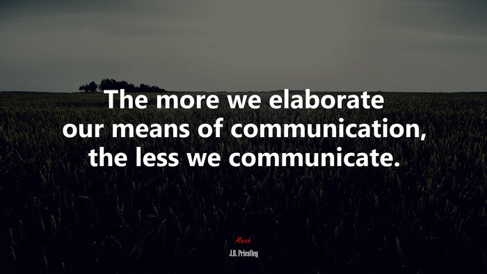 The more we elaborate our means of communication, the less we communicate. | J.B. Priestley quote