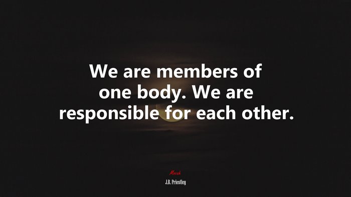 We are members of one body. We are responsible for each other. | J.B. Priestley quote