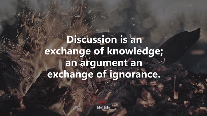 Discussion is an exchange of knowledge; an argument an exchange of ignorance. | Robert Quillen quote
