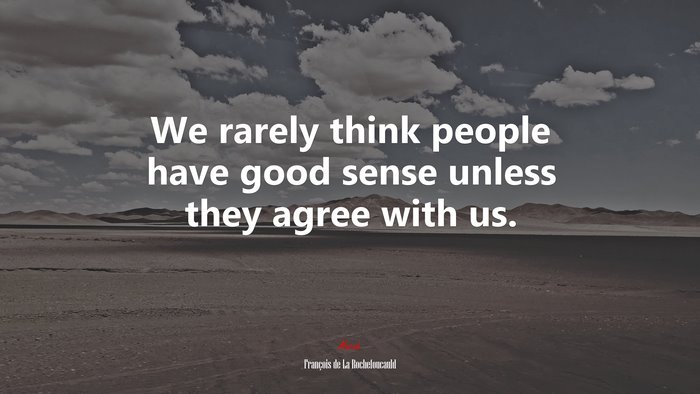 We rarely think people have good sense unless they agree with us. | François de La Rochefoucauld quote