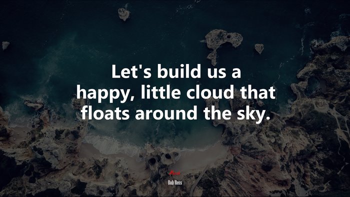 Let’s build us a happy, little cloud that floats around the sky. | Bob Ross quote