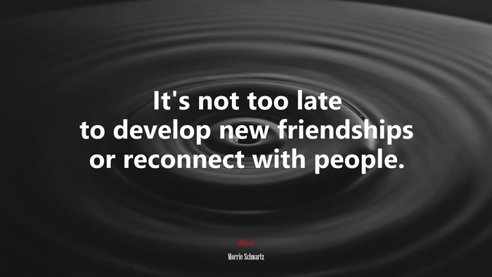 It’s not too late to develop new friendships or reconnect with people. | Morrie Schwartz quote