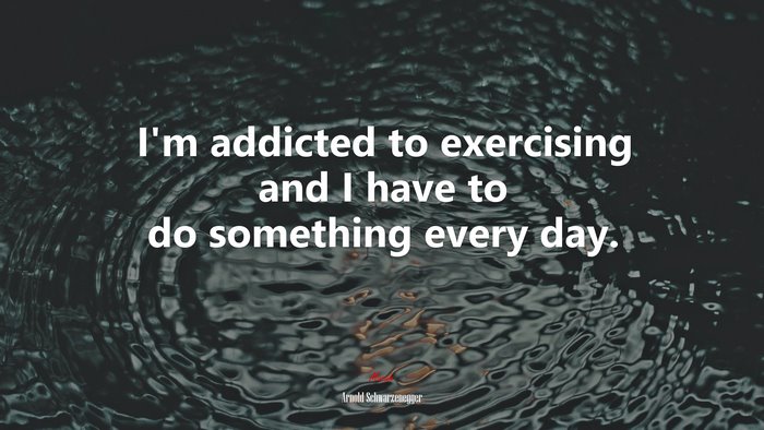 I’m addicted to exercising and I have to do something every day. | Arnold Schwarzenegger quote