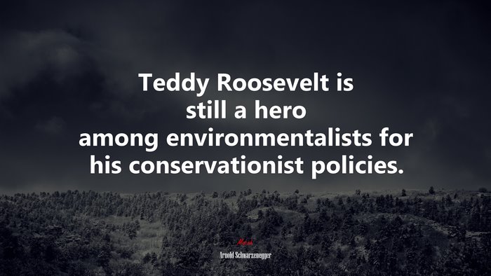 Teddy Roosevelt is still a hero among environmentalists for his conservationist policies. | Arnold Schwarzenegger quote