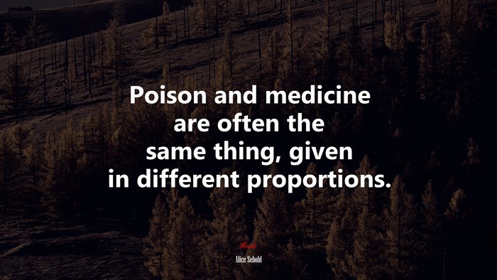 Poison and medicine are often the same thing, given in different proportions. | Alice Sebold quote