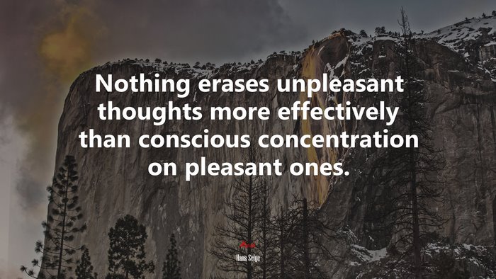 Nothing erases unpleasant thoughts more effectively than conscious concentration on pleasant ones. | Hans Selye quote