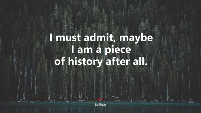 I must admit, maybe I am a piece of history after all. | Alan Shepard quote