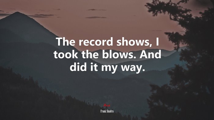 The record shows, I took the blows. And did it my way. | Frank Sinatra quote