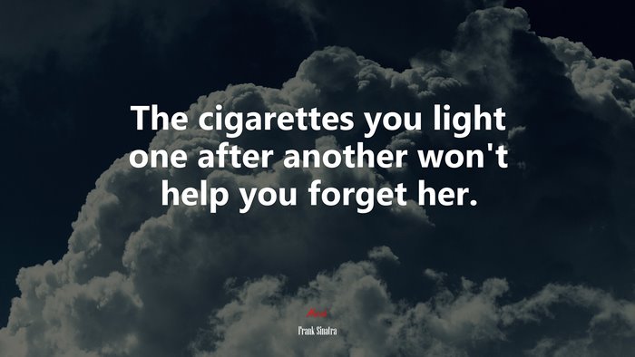 The cigarettes you light one after another won’t help you forget her. | Frank Sinatra quote