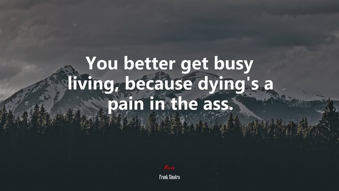 You better get busy living, because dying’s a pain in the ass. | Frank Sinatra quote