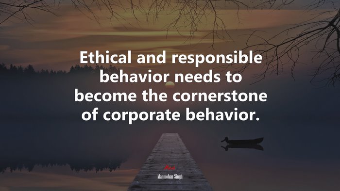 Ethical and responsible behavior needs to become the cornerstone of corporate behavior. | Manmohan Singh quote