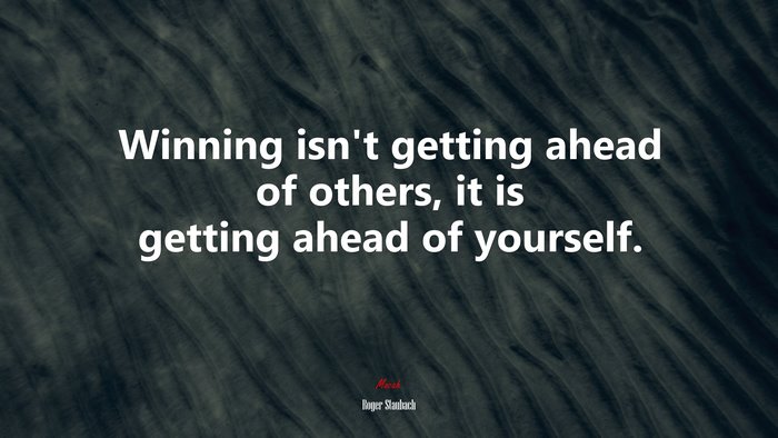 Winning isn’t getting ahead of others, it is getting ahead of yourself. | Roger Staubach quote