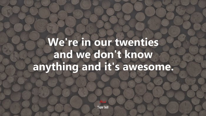 We’re in our twenties and we don’t know anything and it’s awesome. | Taylor Swift quote