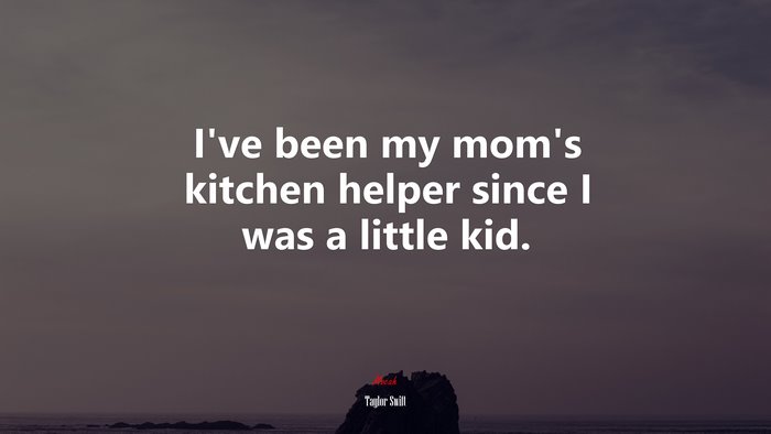I’ve been my mom’s kitchen helper since I was a little kid. | Taylor Swift quote
