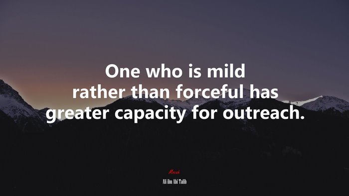 One who is mild rather than forceful has greater capacity for outreach. | Ali ibn Abi Talib quote