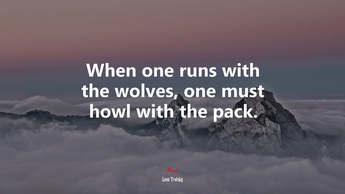 When one runs with the wolves, one must howl with the pack. | Leon Trotsky quote