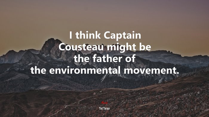 I think Captain Cousteau might be the father of the environmental movement. | Ted Turner quote