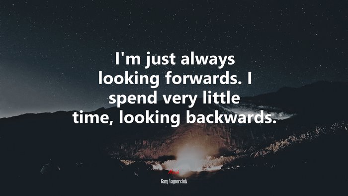 I’m just always looking forwards. I spend very little time, looking backwards. | Gary Vaynerchuk quote