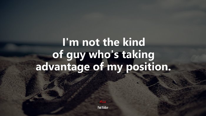 I’m not the kind of guy who’s taking advantage of my position. | Paul Walker quote