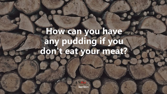 How can you have any pudding if you don’t eat your meat? | Roger Waters quote