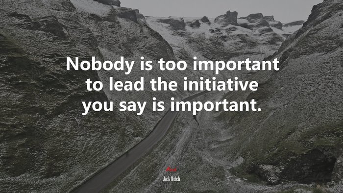 Nobody is too important to lead the initiative you say is important. | Jack Welch quote