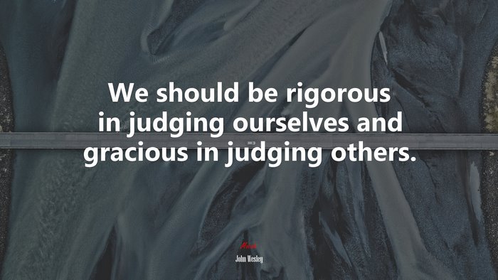 We should be rigorous in judging ourselves and gracious in judging others. | John Wesley quote