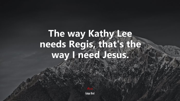 The way Kathy Lee needs Regis, that’s the way I need Jesus. | Kanye West quote