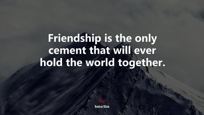 Friendship is the only cement that will ever hold the world together. | Woodrow Wilson quote