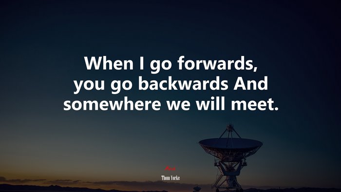 When I go forwards, you go backwards And somewhere we will meet. | Thom Yorke quote