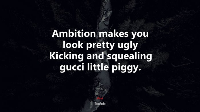 Ambition makes you look pretty ugly Kicking and squealing gucci little piggy. | Thom Yorke quote