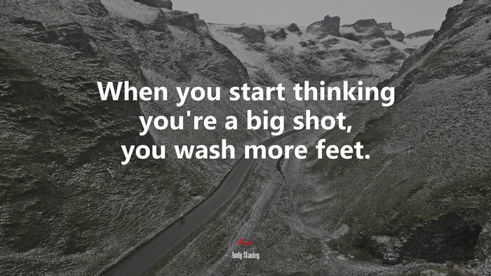 When you start thinking you’re a big shot, you wash more feet. | Andy Stanley quote