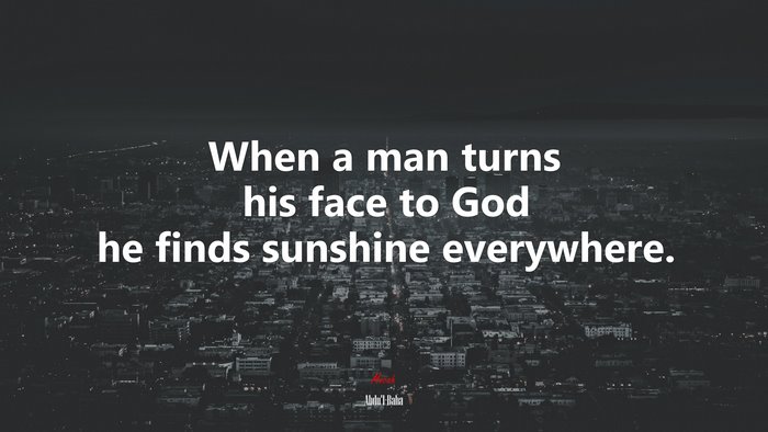 When a man turns his face to God he finds sunshine everywhere. | Abdul-Bahá quote