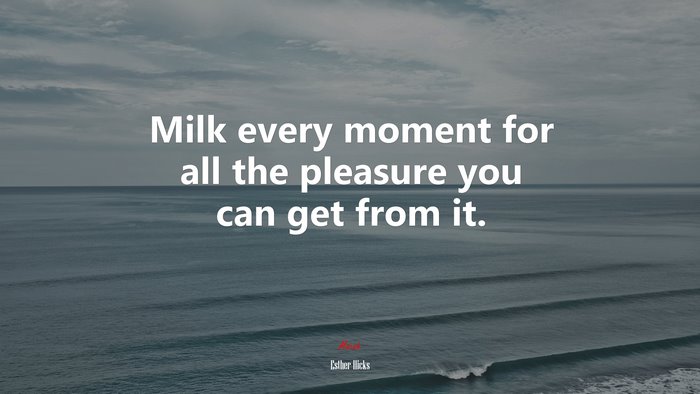 Milk every moment for all the pleasure you can get from it. | Esther Hicks quote