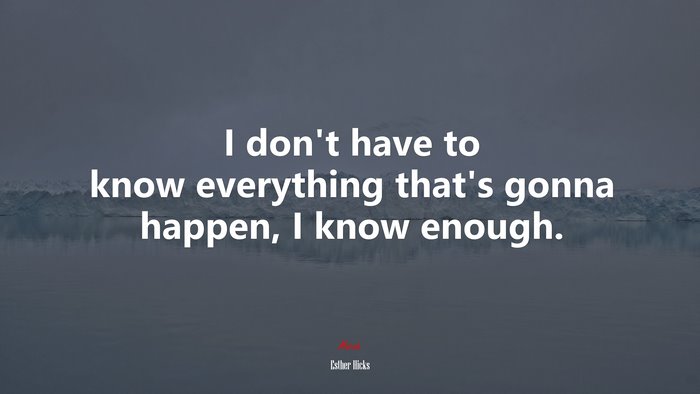 I don’t have to know everything that’s gonna happen, I know enough. | Esther Hicks quote