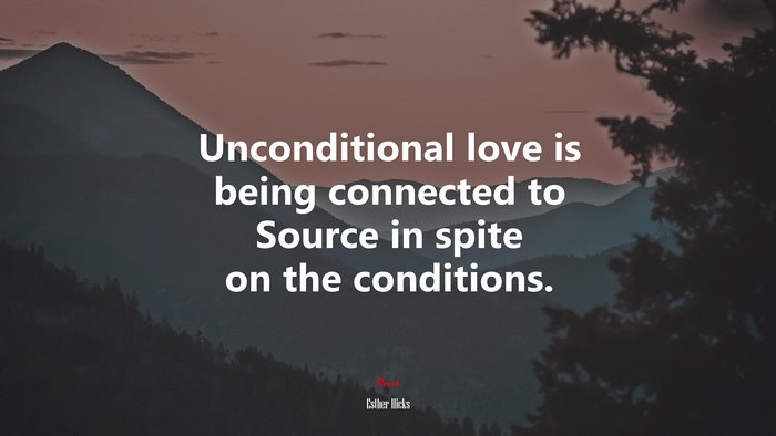 Unconditional love is being connected to Source in spite on the conditions. | Esther Hicks quote