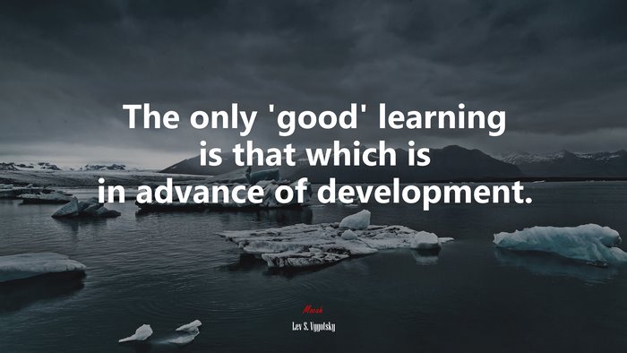 The only ‘good’ learning is that which is in advance of development. | Lev S. Vygotsky quote