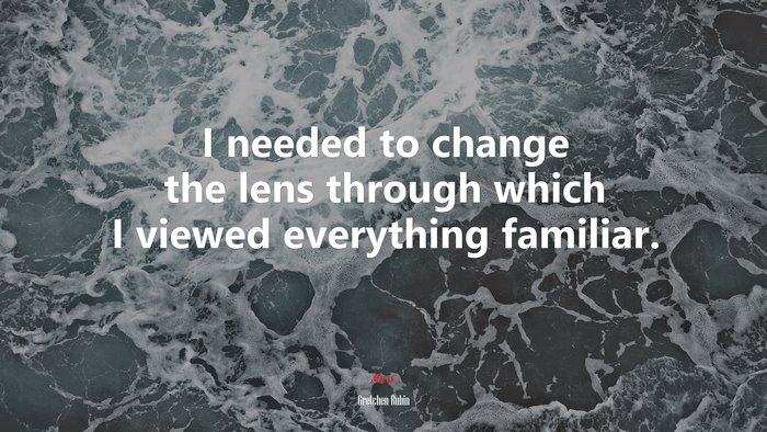 I needed to change the lens through which I viewed everything familiar. | Gretchen Rubin quote