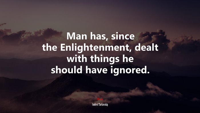Man has, since the Enlightenment, dealt with things he should have ignored. | Andrei Tarkovsky quote
