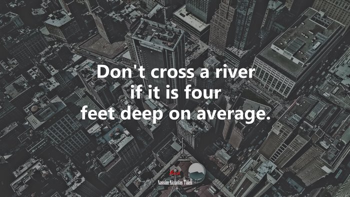 Don’t cross a river if it is four feet deep on average. | Nassim Nicholas Taleb quote