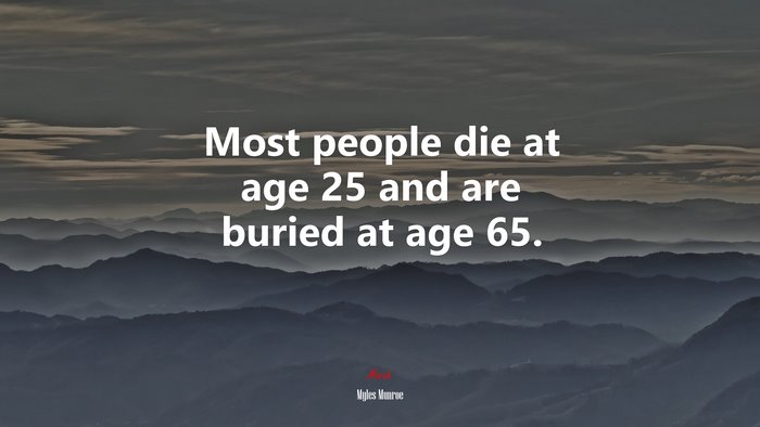 Most people die at age 25 and are buried at age 65. | Myles Munroe quote