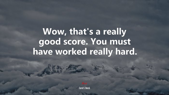 Wow, that’s a really good score. You must have worked really hard. | Carol S. Dweck quote