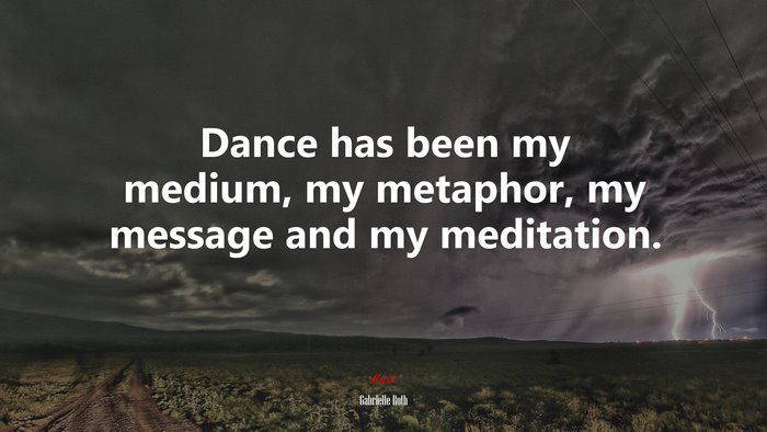 Dance has been my medium, my metaphor, my message and my meditation. | Gabrielle Roth quote