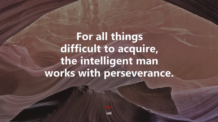 For all things difficult to acquire, the intelligent man works with perseverance. | Laozi quote